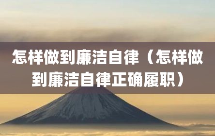 怎样做到廉洁自律（怎样做到廉洁自律正确履职）