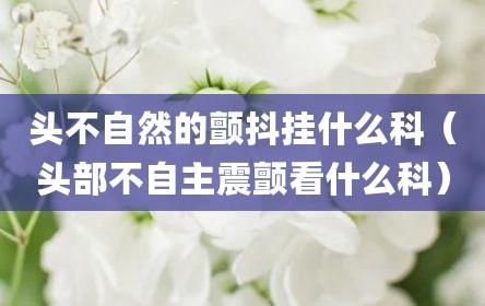 头不自然的颤抖挂什么科（头部不自主震颤看什么科）