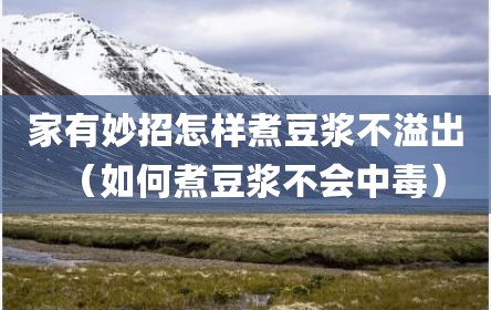 家有妙招怎样煮豆浆不溢出（如何煮豆浆不会中毒）