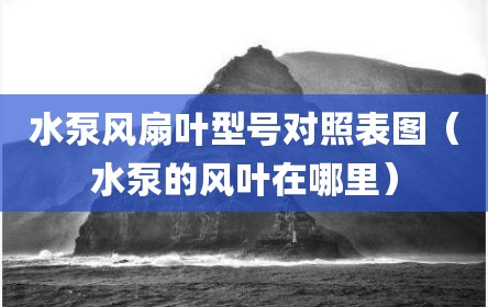 水泵风扇叶型号对照表图（水泵的风叶在哪里）