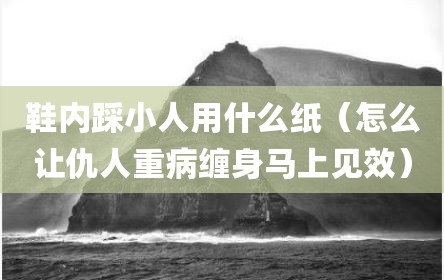 鞋内踩小人用什么纸（怎么让仇人重病缠身马上见效）