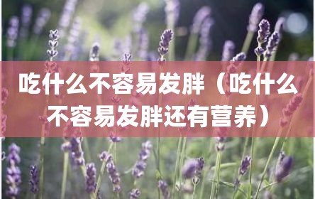 吃什么不容易发胖（吃什么不容易发胖还有营养）