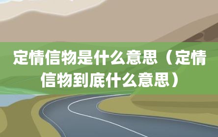 定情信物是什么意思（定情信物到底什么意思）