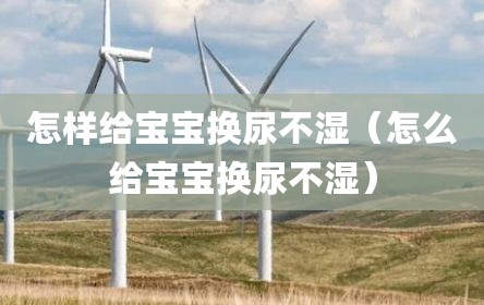怎样给宝宝换尿不湿（怎么给宝宝换尿不湿）
