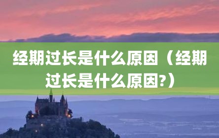 经期过长是什么原因（经期过长是什么原因?）