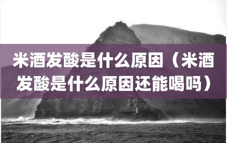 米酒发酸是什么原因（米酒发酸是什么原因还能喝吗）