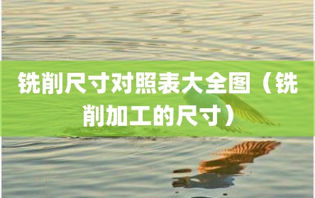 铣削尺寸对照表大全图（铣削加工的尺寸）