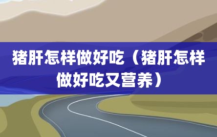 猪肝怎样做好吃（猪肝怎样做好吃又营养）