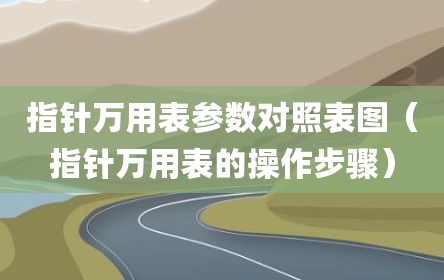 指针万用表参数对照表图（指针万用表的操作步骤）