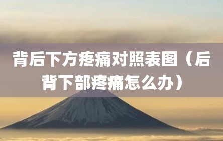 背后下方疼痛对照表图（后背下部疼痛怎么办）