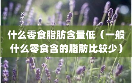 什么零食脂肪含量低（一般什么零食含的脂肪比较少）