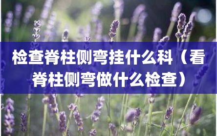 检查脊柱侧弯挂什么科（看脊柱侧弯做什么检查）
