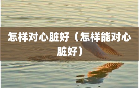 怎样对心脏好（怎样能对心脏好）