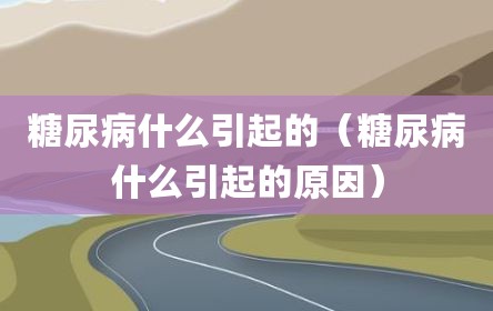 糖尿病什么引起的（糖尿病什么引起的原因）