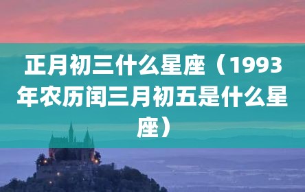 正月初三什么星座（1993年农历闰三月初五是什么星座）