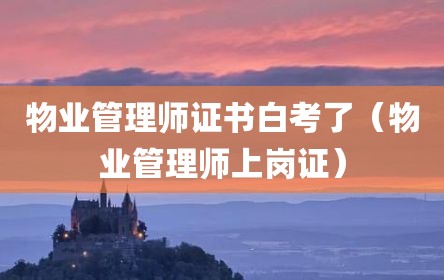 物业管理师证书白考了（物业管理师上岗证）