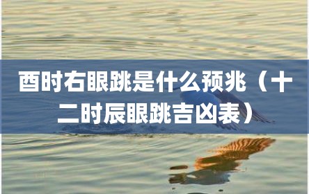 酉时右眼跳是什么预兆（十二时辰眼跳吉凶表）