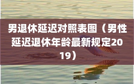 男退休延迟对照表图（男性延迟退休年龄最新规定2019）