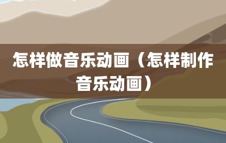 怎样做音乐动画（怎样制作音乐动画）