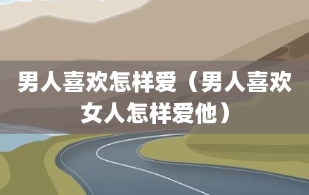 男人喜欢怎样爱（男人喜欢女人怎样爱他）
