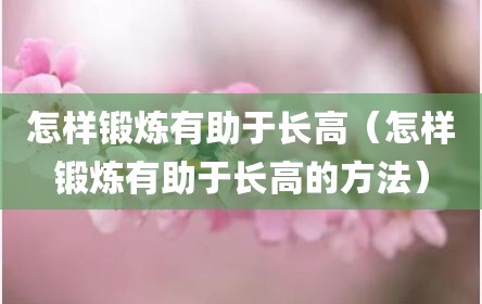 怎样锻炼有助于长高（怎样锻炼有助于长高的方法）