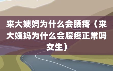 来大姨妈为什么会腰疼（来大姨妈为什么会腰疼正常吗女生）