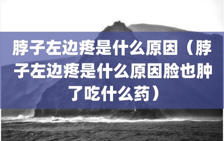 脖子左边疼是什么原因（脖子左边疼是什么原因脸也肿了吃什么药）