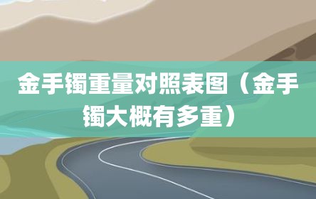 金手镯重量对照表图（金手镯大概有多重）