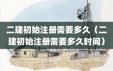 二建初始注册需要多久（二建初始注册需要多久时间）