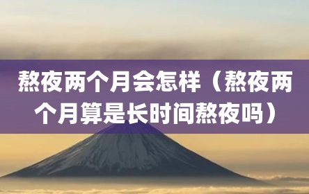 熬夜两个月会怎样（熬夜两个月算是长时间熬夜吗）