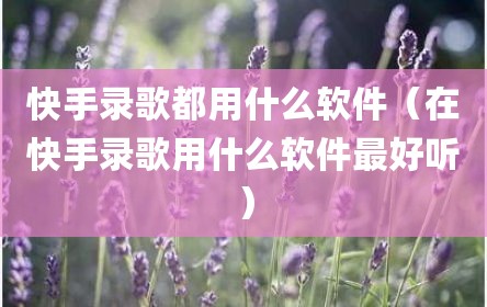 快手录歌都用什么软件（在快手录歌用什么软件最好听）