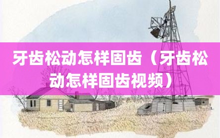 牙齿松动怎样固齿（牙齿松动怎样固齿视频）