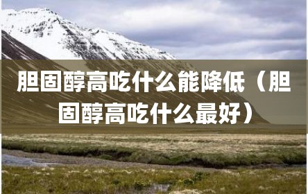 胆固醇高吃什么能降低（胆固醇高吃什么最好）