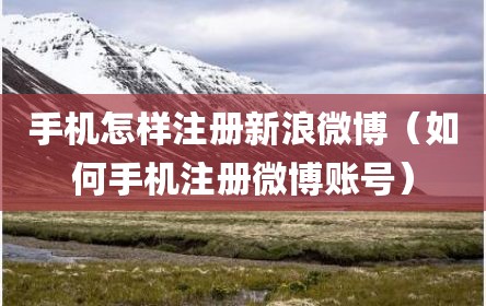 手机怎样注册新浪微博（如何手机注册微博账号）