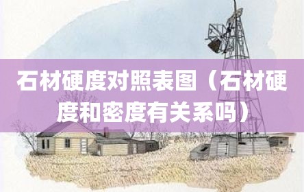 石材硬度对照表图（石材硬度和密度有关系吗）