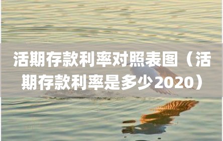 活期存款利率对照表图（活期存款利率是多少2020）