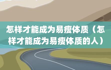怎样才能成为易瘦体质（怎样才能成为易瘦体质的人）