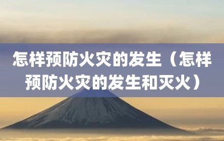 怎样预防火灾的发生（怎样预防火灾的发生和灭火）