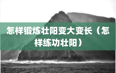 怎样锻炼壮阳变大变长（怎样练功壮阳）