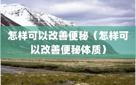 怎样可以改善便秘（怎样可以改善便秘体质）