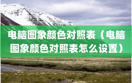 电脑图象颜色对照表（电脑图象颜色对照表怎么设置）