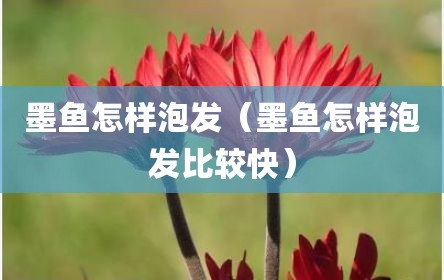墨鱼怎样泡发（墨鱼怎样泡发比较快）