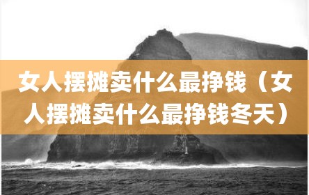 女人摆摊卖什么最挣钱（女人摆摊卖什么最挣钱冬天）
