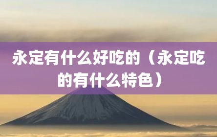 永定有什么好吃的（永定吃的有什么特色）