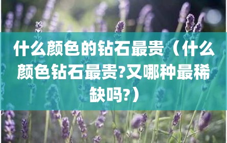 什么颜色的钻石最贵（什么颜色钻石最贵?又哪种最稀缺吗?）