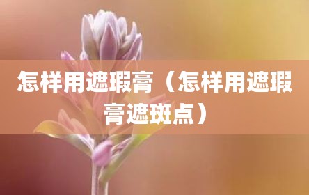 怎样用遮瑕膏（怎样用遮瑕膏遮斑点）