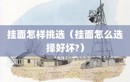 挂面怎样挑选（挂面怎么选择好坏?）