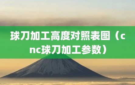 球刀加工高度对照表图（cnc球刀加工参数）