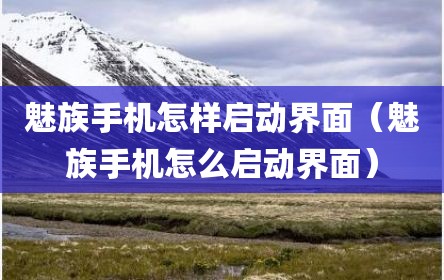 魅族手机怎样启动界面（魅族手机怎么启动界面）