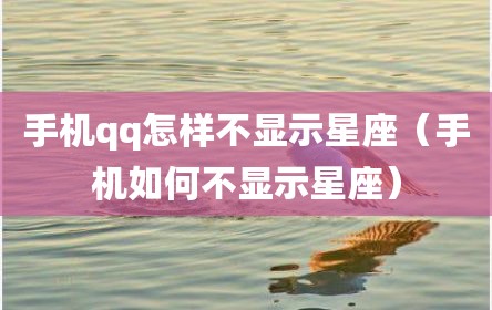 手机qq怎样不显示星座（手机如何不显示星座）
